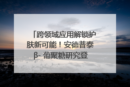 跨领域应用解锁护肤新可能！安德普泰β- 葡聚糖研究登国际学术期刊