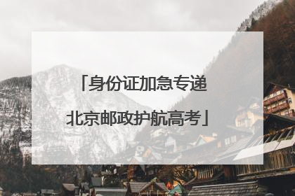 身份证加急专递 北京邮政护航高考