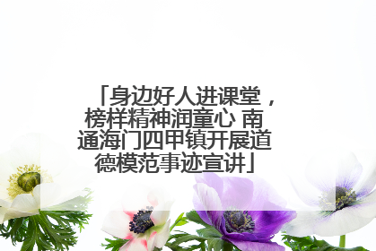 身边好人进课堂，榜样精神润童心 南通海门四甲镇开展道德模范事迹宣讲
