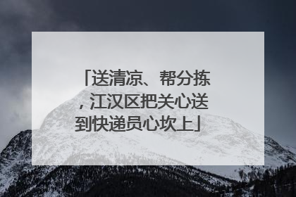 送清凉、帮分拣，江汉区把关心送到快递员心坎上