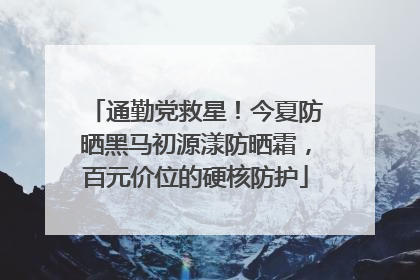 通勤党救星！今夏防晒黑马初源漾防晒霜，百元价位的硬核防护
