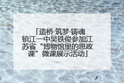 造桥·筑梦·铸魂 镇江一中吴铁俊参加江苏省“博物馆里的思政课”微课展示活动