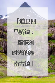道县四马桥镇：一座镌刻时光的湘南古镇