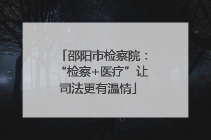 邵阳市检察院：“检察+医疗”让司法更有温情