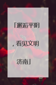 邂逅平阴，看见文明济南