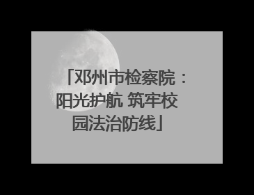 邓州市检察院：阳光护航 筑牢校园法治防线