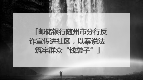 邮储银行随州市分行反诈宣传进社区，以案说法筑牢群众“钱袋子”