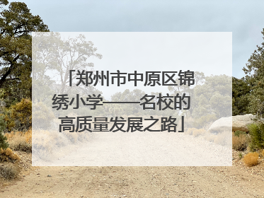 郑州市中原区锦绣小学——名校的高质量发展之路