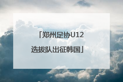 郑州足协U12选拔队出征韩国