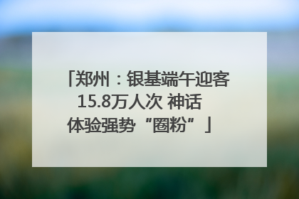 郑州：银基端午迎客15.8万人次 神话体验强势“圈粉”