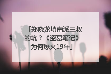 郑晓龙填南派三叔的坑？《盗墓笔记》为何爆火19年