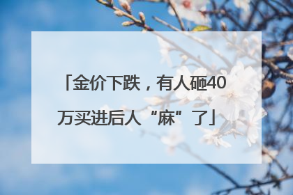 金价下跌，有人砸40万买进后人“麻”了