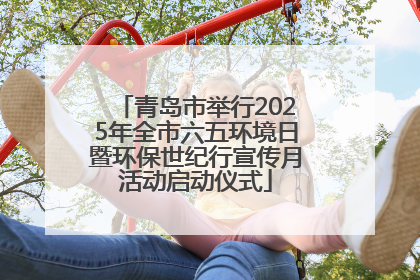 青岛市举行2025年全市六五环境日暨环保世纪行宣传月活动启动仪式