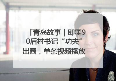青岛故事｜即墨90后村书记“功夫”出圈，单条视频播放量过600万