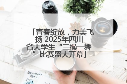 青春绽放，力美飞扬 2025年四川省大学生“三操一舞”比赛盛大开幕