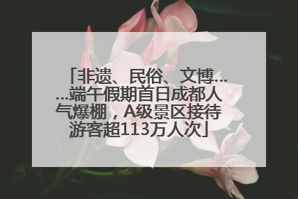 非遗、民俗、文博……端午假期首日成都人气爆棚，A级景区接待游客超113万人次