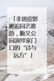非遗皮影邂逅园艺雅韵，顺义公园演绎家门口的“诗与远方”