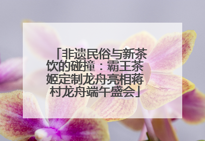 非遗民俗与新茶饮的碰撞：霸王茶姬定制龙舟亮相蒋村龙舟端午盛会
