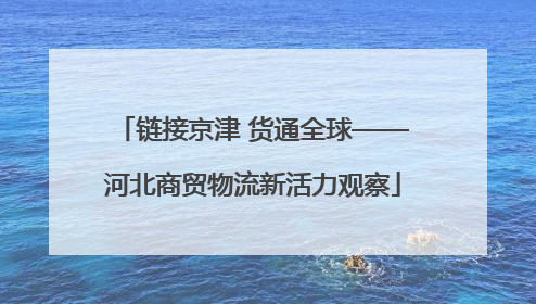 链接京津 货通全球——河北商贸物流新活力观察