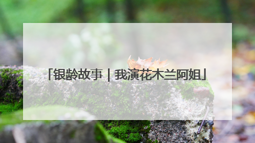 银龄故事｜我演花木兰阿姐