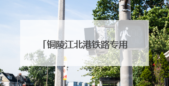 铜陵江北港铁路专用线建设取得重大进展