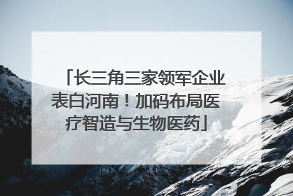 长三角三家领军企业表白河南！加码布局医疗智造与生物医药