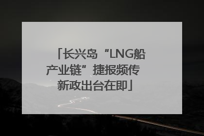 长兴岛“LNG船产业链”捷报频传 新政出台在即