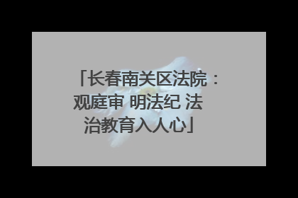 长春南关区法院：观庭审 明法纪 法治教育入人心