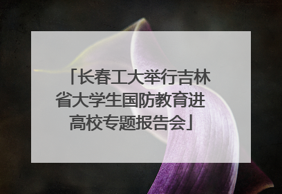 长春工大举行吉林省大学生国防教育进高校专题报告会