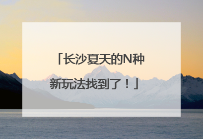 长沙夏天的N种新玩法找到了！