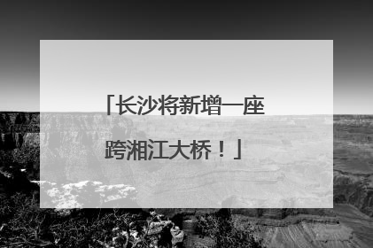 长沙将新增一座跨湘江大桥！