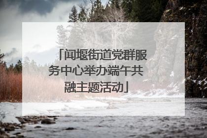 闻堰街道党群服务中心举办端午共融主题活动