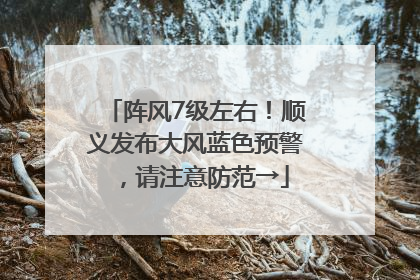 阵风7级左右！顺义发布大风蓝色预警，请注意防范→