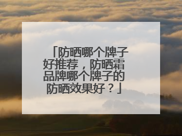 防晒哪个牌子好推荐，防晒霜品牌哪个牌子的防晒效果好？