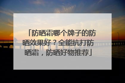 防晒霜哪个牌子的防晒效果好？全能抗打防晒霜，防晒好物推荐