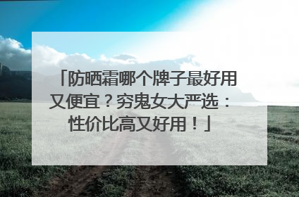 防晒霜哪个牌子最好用又便宜？穷鬼女大严选：性价比高又好用！