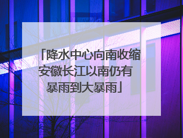 降水中心向南收缩 安徽长江以南仍有暴雨到大暴雨