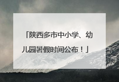 陕西多市中小学、幼儿园暑假时间公布！