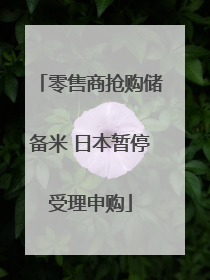 零售商抢购储备米 日本暂停受理申购