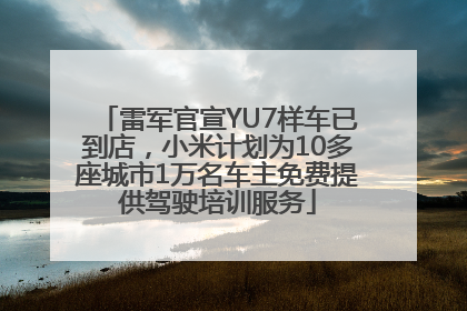 雷军官宣YU7样车已到店，小米计划为10多座城市1万名车主免费提供驾驶培训服务