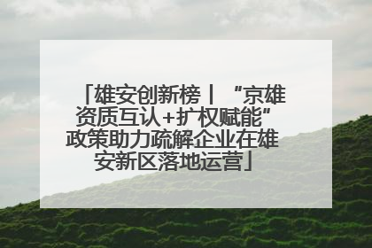 雄安创新榜丨“京雄资质互认+扩权赋能”政策助力疏解企业在雄安新区落地运营