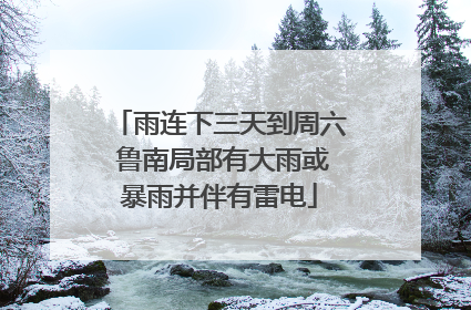 雨连下三天到周六 鲁南局部有大雨或暴雨并伴有雷电