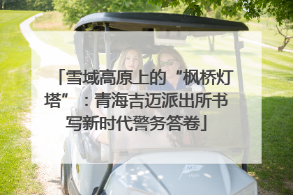 雪域高原上的“枫桥灯塔”：青海吉迈派出所书写新时代警务答卷