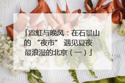 霓虹与晚风：在石景山的 “夜市” 遇见夏夜最浪漫的北京（一）