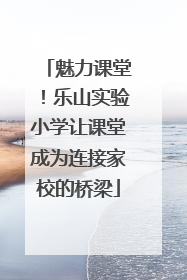 魅力课堂！乐山实验小学让课堂成为连接家校的桥梁