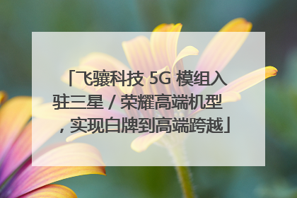 飞骧科技 5G 模组入驻三星 / 荣耀高端机型，实现白牌到高端跨越