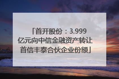 首开股份：3.999亿元向中信金融资产转让首信丰泰合伙企业份额