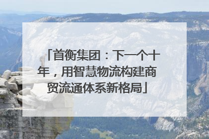 首衡集团：下一个十年，用智慧物流构建商贸流通体系新格局