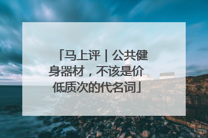 马上评｜公共健身器材，不该是价低质次的代名词