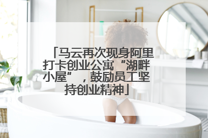 马云再次现身阿里打卡创业公寓“湖畔小屋”，鼓励员工坚持创业精神
